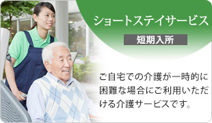 ショートステイサービス（短期入所）　ご自宅での介護が一時的に困難な場合にご利用いただける介護サービスです。