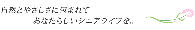 自然とやさしさに包まれて、あなたらしいシニアライフを。